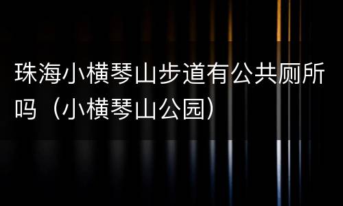 珠海小横琴山步道有公共厕所吗（小横琴山公园）