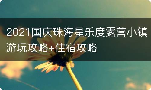 2021国庆珠海星乐度露营小镇游玩攻略+住宿攻略