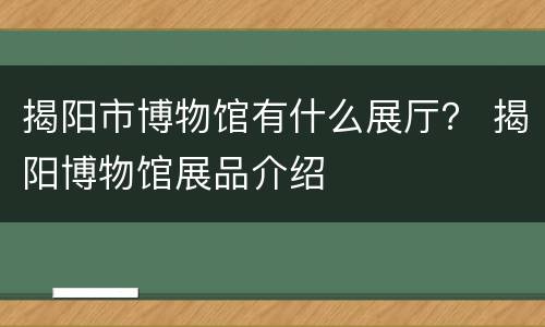 揭阳市博物馆有什么展厅？ 揭阳博物馆展品介绍