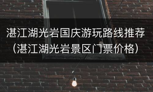 湛江湖光岩国庆游玩路线推荐（湛江湖光岩景区门票价格）