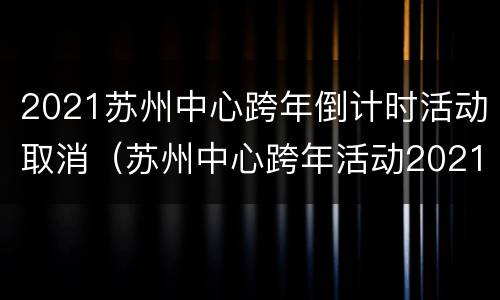 2021苏州中心跨年倒计时活动取消（苏州中心跨年活动2021取消了吗）