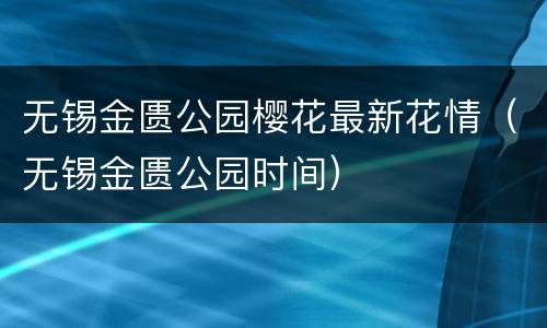 无锡金匮公园樱花最新花情（无锡金匮公园时间）