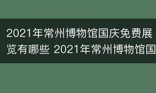 2021年常州博物馆国庆免费展览有哪些 2021年常州博物馆国庆免费展览有哪些地方