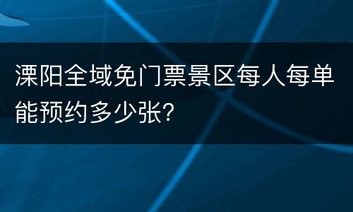 溧阳全域免门票景区每人每单能预约多少张？
