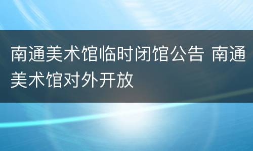 南通美术馆临时闭馆公告 南通美术馆对外开放
