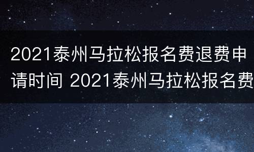2021泰州马拉松报名费退费申请时间 2021泰州马拉松报名费退费申请时间表