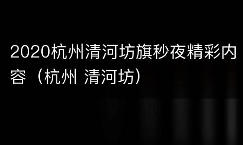 2020杭州清河坊旗秒夜精彩内容（杭州 清河坊）