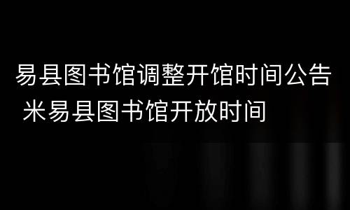 易县图书馆调整开馆时间公告 米易县图书馆开放时间