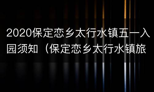 2020保定恋乡太行水镇五一入园须知（保定恋乡太行水镇旅游路线）