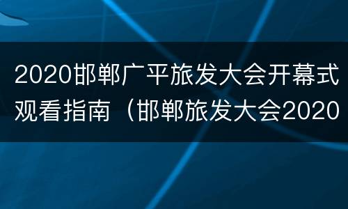 2020邯郸广平旅发大会开幕式观看指南（邯郸旅发大会2020河北）