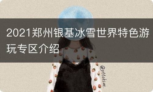 2021郑州银基冰雪世界特色游玩专区介绍