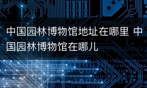中国园林博物馆地址在哪里 中国园林博物馆在哪儿