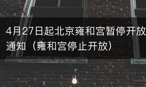 4月27日起北京雍和宫暂停开放通知（雍和宫停止开放）