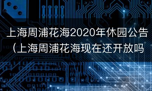 上海周浦花海2020年休园公告（上海周浦花海现在还开放吗）