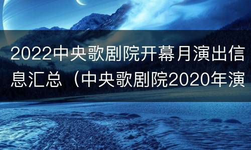 2022中央歌剧院开幕月演出信息汇总（中央歌剧院2020年演出信息）
