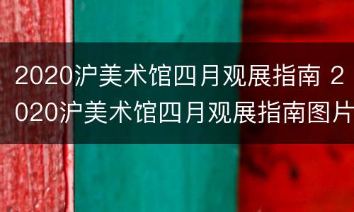 2020沪美术馆四月观展指南 2020沪美术馆四月观展指南图片