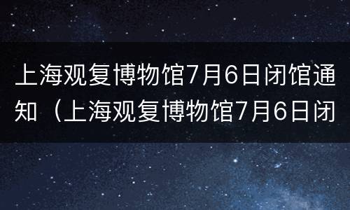 上海观复博物馆7月6日闭馆通知（上海观复博物馆7月6日闭馆通知）