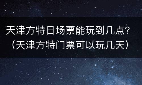 天津方特日场票能玩到几点？（天津方特门票可以玩几天）