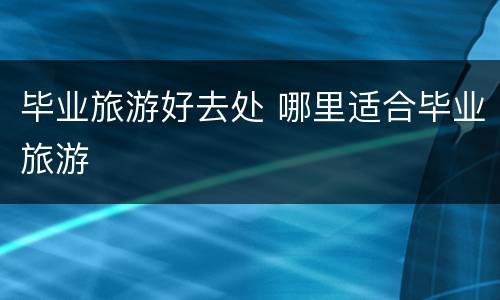 毕业旅游好去处 哪里适合毕业旅游