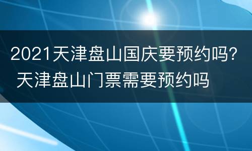 2021天津盘山国庆要预约吗？ 天津盘山门票需要预约吗