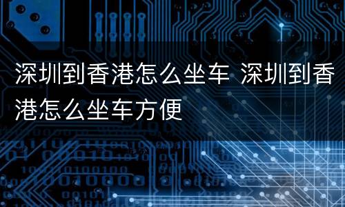 深圳到香港怎么坐车 深圳到香港怎么坐车方便