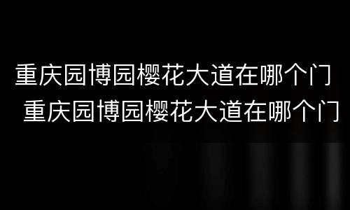 重庆园博园樱花大道在哪个门 重庆园博园樱花大道在哪个门下