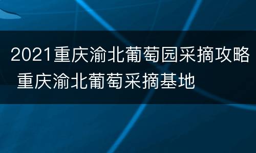 2021重庆渝北葡萄园采摘攻略 重庆渝北葡萄采摘基地