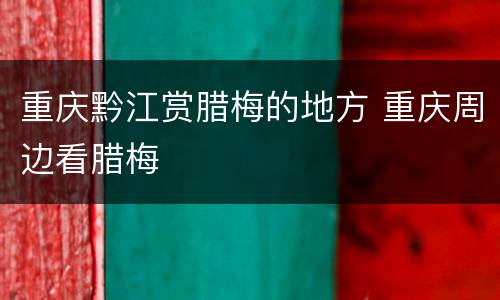 重庆黔江赏腊梅的地方 重庆周边看腊梅