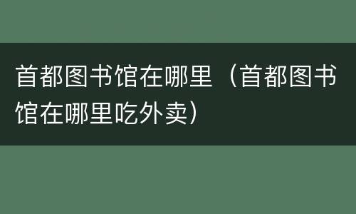 首都图书馆在哪里（首都图书馆在哪里吃外卖）