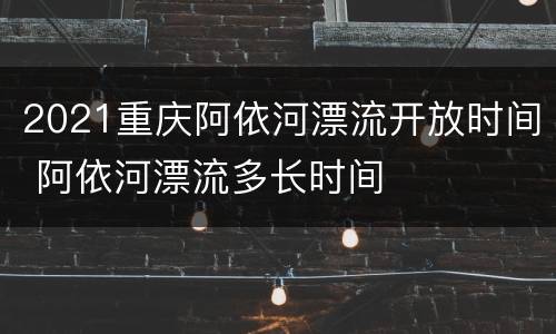 2021重庆阿依河漂流开放时间 阿依河漂流多长时间