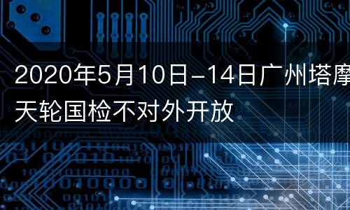 2020年5月10日-14日广州塔摩天轮国检不对外开放