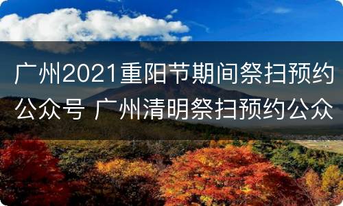 广州2021重阳节期间祭扫预约公众号 广州清明祭扫预约公众号