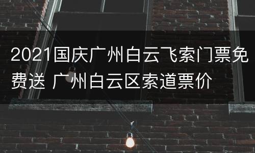 2021国庆广州白云飞索门票免费送 广州白云区索道票价