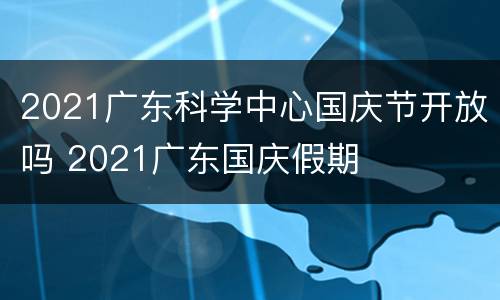 2021广东科学中心国庆节开放吗 2021广东国庆假期
