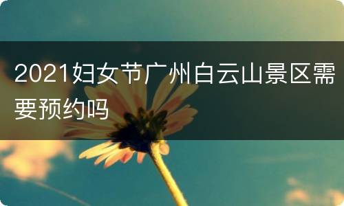 2021妇女节广州白云山景区需要预约吗
