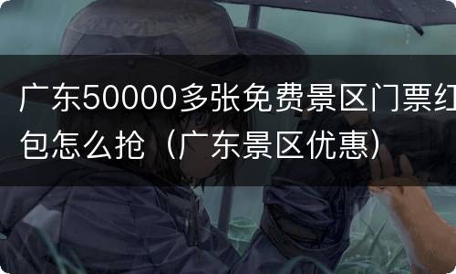 广东50000多张免费景区门票红包怎么抢（广东景区优惠）