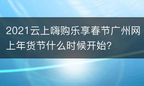 2021云上嗨购乐享春节广州网上年货节什么时候开始？