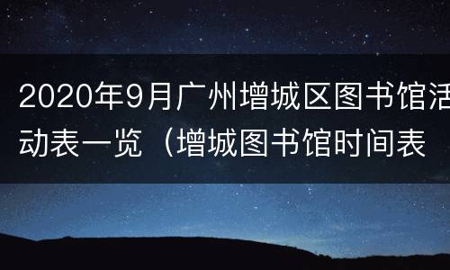 2020年9月广州增城区图书馆活动表一览（增城图书馆时间表）