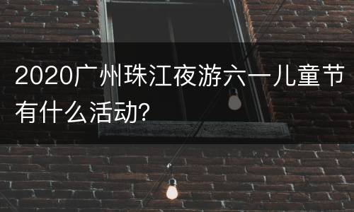 2020广州珠江夜游六一儿童节有什么活动？