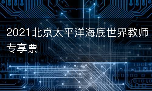 2021北京太平洋海底世界教师专享票