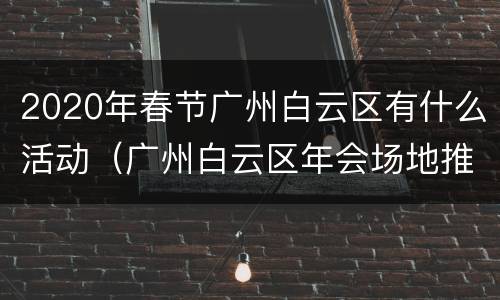 2020年春节广州白云区有什么活动（广州白云区年会场地推荐）