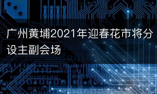 广州黄埔2021年迎春花市将分设主副会场