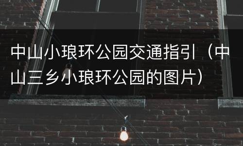 中山小琅环公园交通指引（中山三乡小琅环公园的图片）