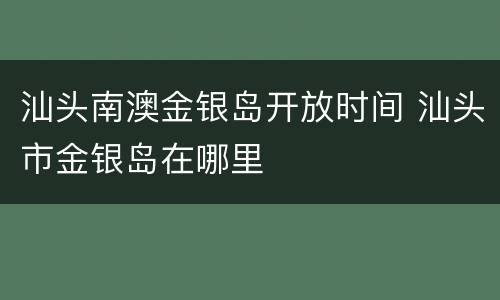 汕头南澳金银岛开放时间 汕头市金银岛在哪里