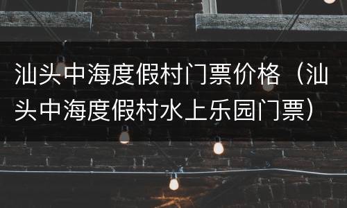 汕头中海度假村门票价格（汕头中海度假村水上乐园门票）