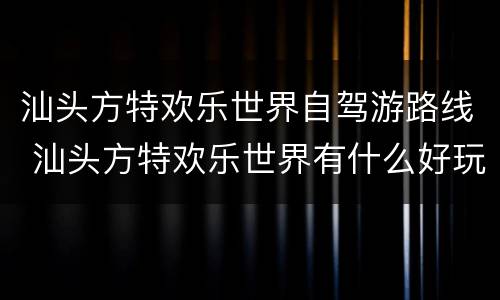 汕头方特欢乐世界自驾游路线 汕头方特欢乐世界有什么好玩的