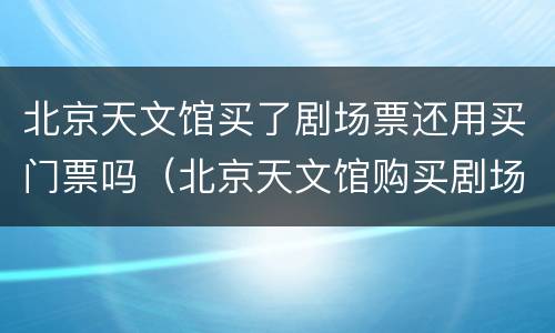 北京天文馆买了剧场票还用买门票吗（北京天文馆购买剧场票和活动票的区别）