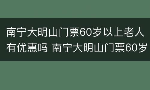 南宁大明山门票60岁以上老人有优惠吗 南宁大明山门票60岁以上老人有优惠吗现在