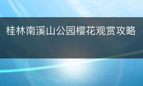 桂林南溪山公园樱花观赏攻略