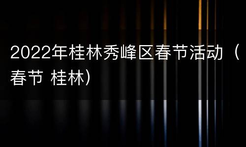 2022年桂林秀峰区春节活动（春节 桂林）